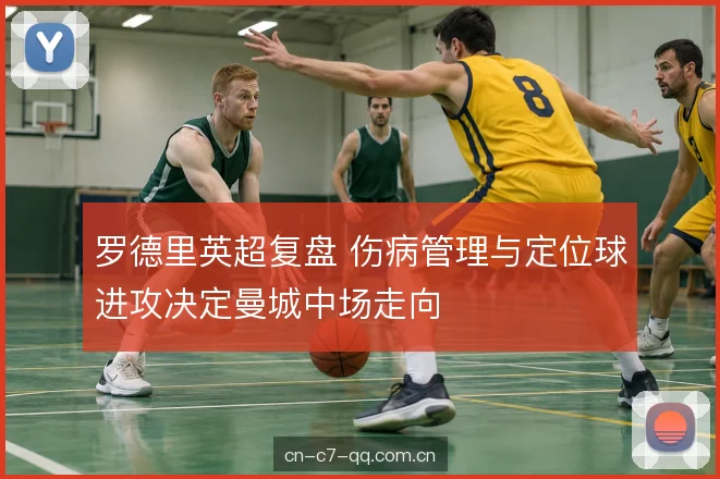 罗德里英超复盘 伤病管理与定位球进攻决定曼城中场走向