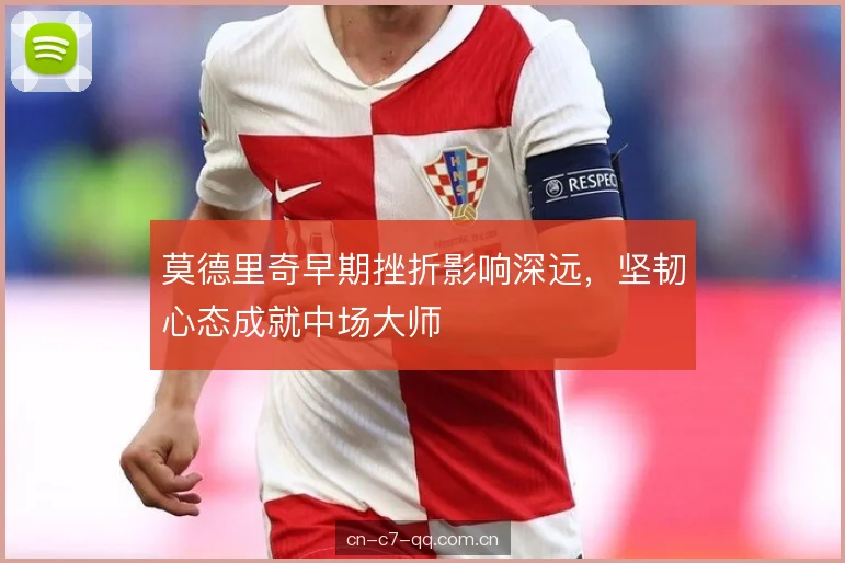 莫德里奇早期挫折影响深远，坚韧心态成就中场大师